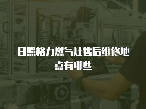 日照格力燃氣灶售后維修地點有哪些
