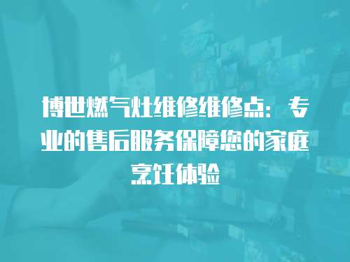 博世燃氣灶維修維修點：專業的售后服務保障您的家庭烹飪體驗