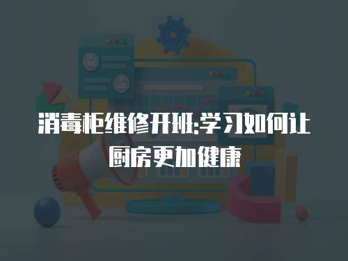 消毒柜維修開班:學習如何讓廚房更加健康