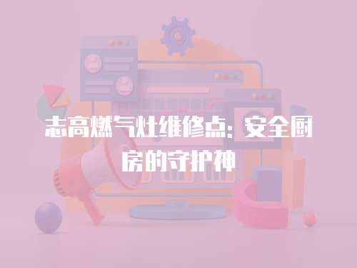 志高燃?xì)庠罹S修點(diǎn): 安全廚房的守護(hù)神