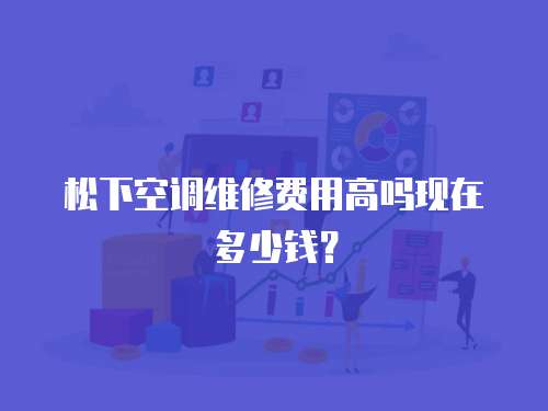 松下空調(diào)維修費(fèi)用高嗎現(xiàn)在多少錢？