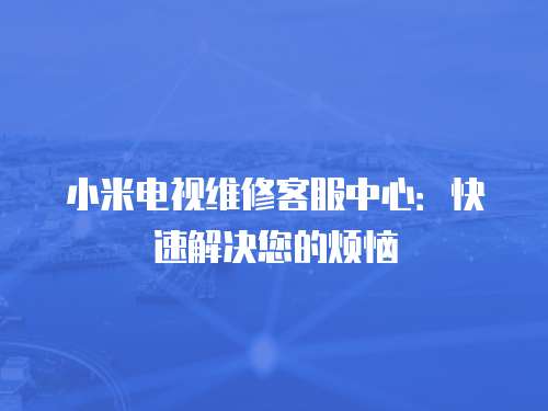 小米電視維修客服中心：快速解決您的煩惱