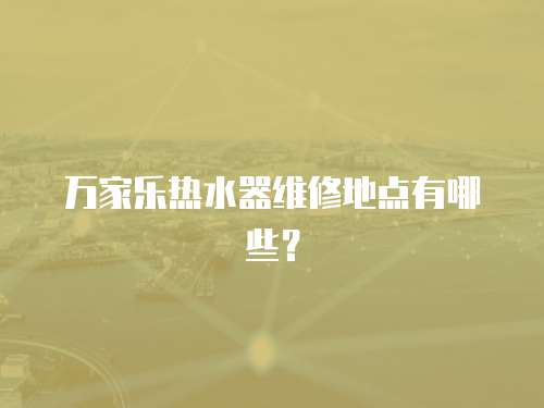 萬家樂熱水器維修地點有哪些？