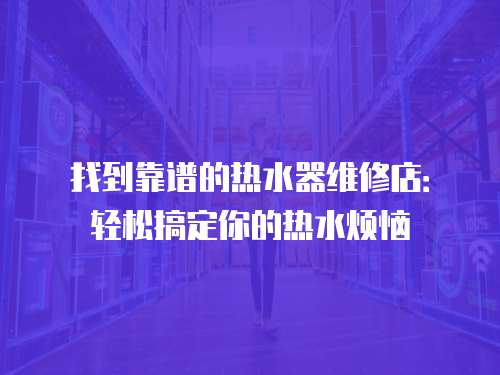 找到靠譜的熱水器維修店：輕松搞定你的熱水煩惱