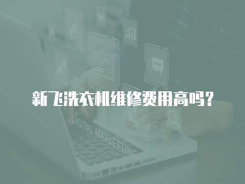 新飛洗衣機(jī)維修費(fèi)用高嗎？