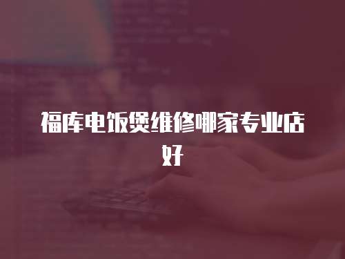 福庫電飯煲維修哪家專業店好