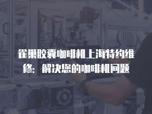雀巢膠囊咖啡機上海特約維修：解決您的咖啡機問題