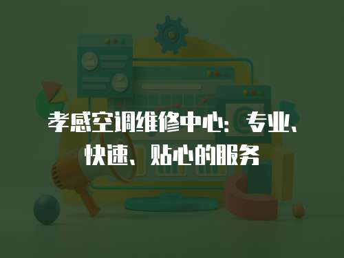 孝感空調(diào)維修中心：專業(yè)、快速、貼心的服務(wù)