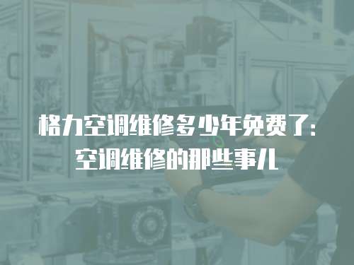格力空調維修多少年免費了：空調維修的那些事兒