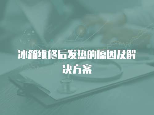 冰箱維修后發熱的原因及解決方案
