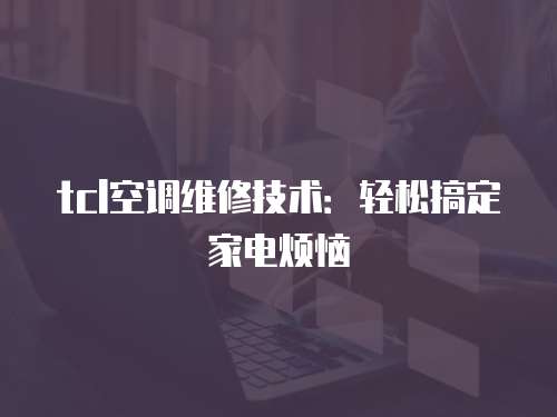 tcl空調維修技術：輕松搞定家電煩惱