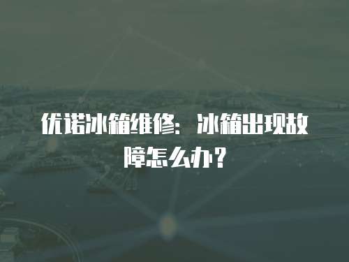 優諾冰箱維修：冰箱出現故障怎么辦？
