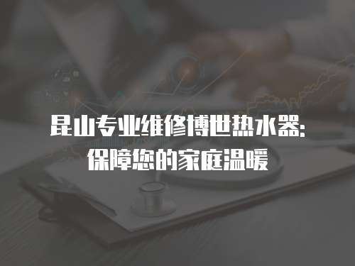 昆山專業維修博世熱水器: 保障您的家庭溫暖