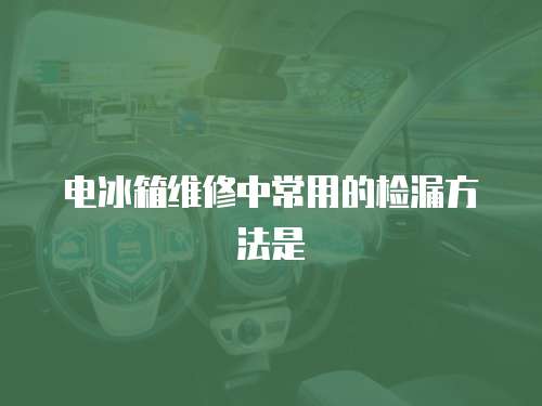 電冰箱維修中常用的檢漏方法是