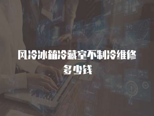 風冷冰箱冷藏室不制冷維修多少錢