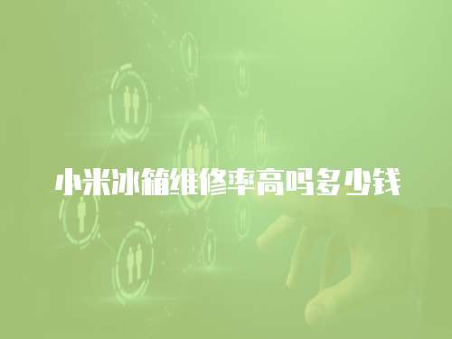 小米冰箱維修率高嗎多少錢