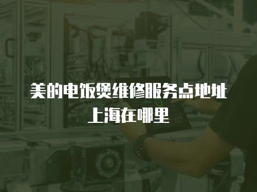 美的電飯煲維修服務點地址上海在哪里