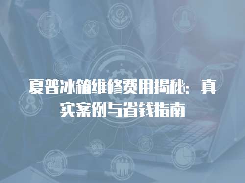 夏普冰箱維修費用揭秘：真實案例與省錢指南