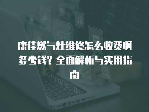 康佳燃氣灶維修怎么收費啊多少錢？全面解析與實用指南