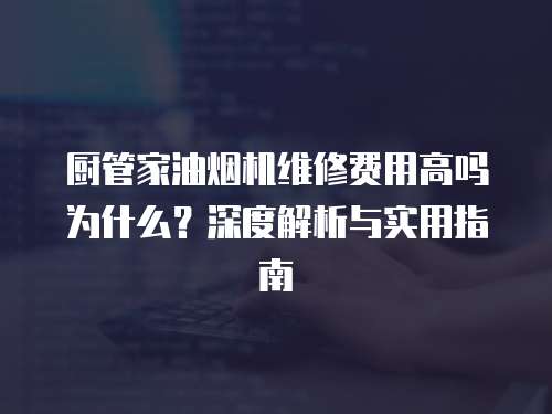 廚管家油煙機維修費用高嗎為什么？深度解析與實用指南