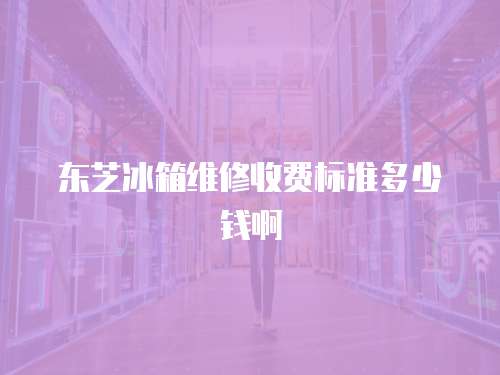 東芝冰箱維修收費標(biāo)準(zhǔn)多少錢啊