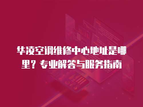 華凌空調維修中心地址是哪里？專業解答與服務指南