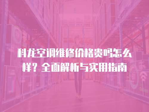 科龍空調維修價格貴嗎怎么樣？全面解析與實用指南