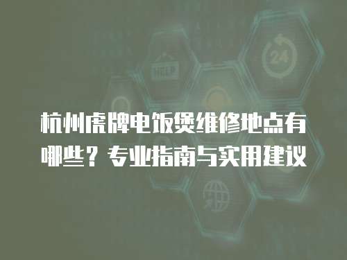 杭州虎牌電飯煲維修地點(diǎn)有哪些？專業(yè)指南與實(shí)用建議