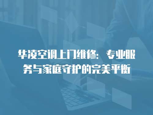 華凌空調(diào)上門維修：專業(yè)服務(wù)與家庭守護的完美平衡