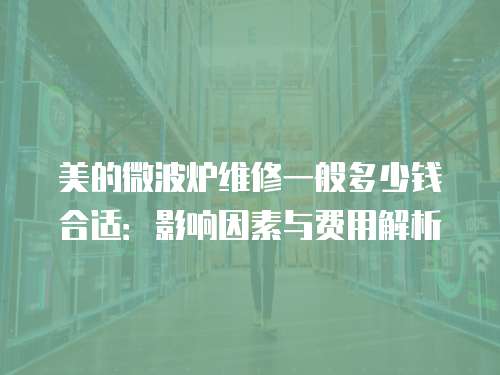 美的微波爐維修一般多少錢合適：影響因素與費(fèi)用解析