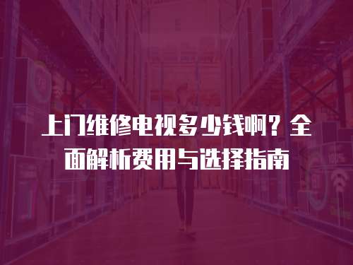 上門維修電視多少錢?。咳娼馕鲑M用與選擇指南