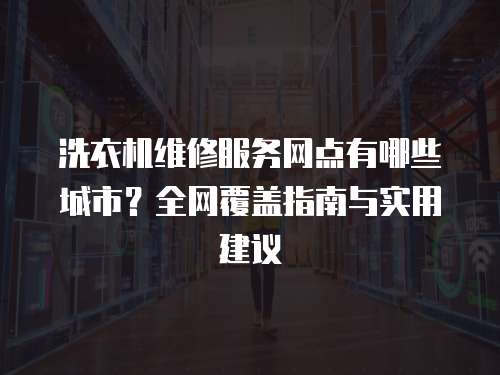 洗衣機(jī)維修服務(wù)網(wǎng)點(diǎn)有哪些城市？全網(wǎng)覆蓋指南與實(shí)用建議