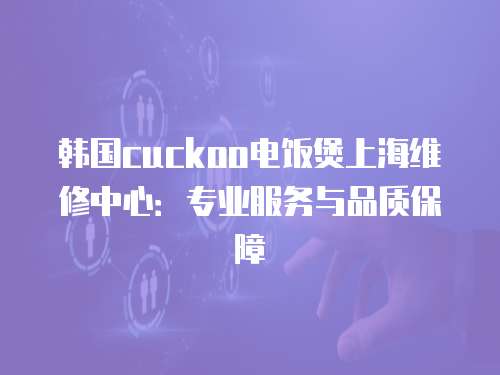 韓國cuckoo電飯煲上海維修中心：專業服務與品質保障