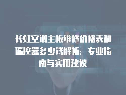 長虹空調主板維修價格表和遙控器多少錢解析：專業指南與實用建議