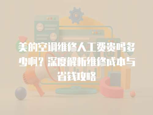 美的空調維修人工費貴嗎多少啊？深度解析維修成本與省錢攻略