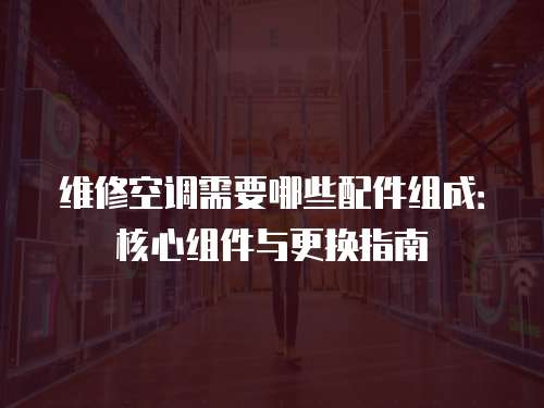 維修空調(diào)需要哪些配件組成：核心組件與更換指南