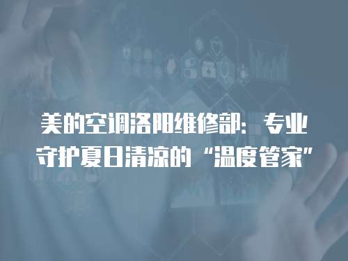 美的空調洛陽維修部：專業守護夏日清涼的“溫度管家”