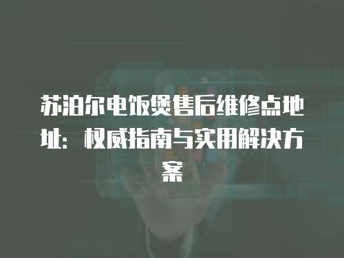 蘇泊爾電飯煲售后維修點地址：權威指南與實用解決方案