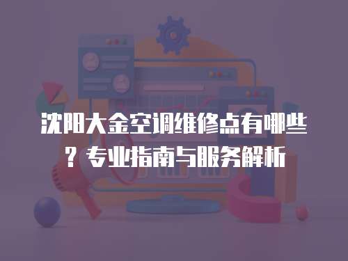 沈陽大金空調維修點有哪些？專業指南與服務解析