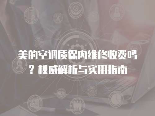美的空調質保內維修收費嗎？權威解析與實用指南