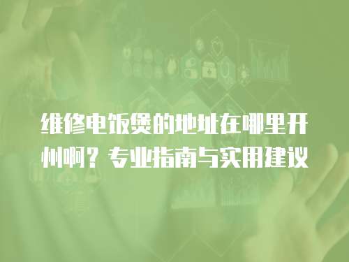 維修電飯煲的地址在哪里開州啊？專業(yè)指南與實(shí)用建議