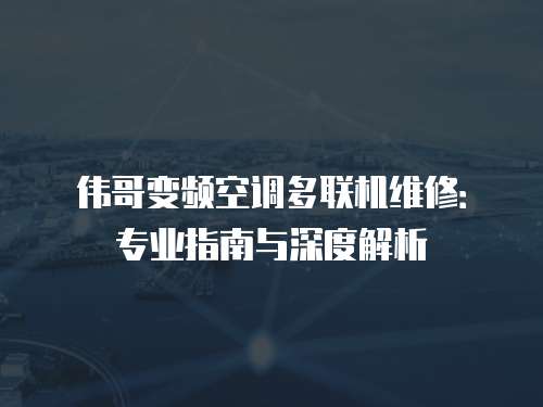 偉哥變頻空調多聯機維修：專業指南與深度解析
