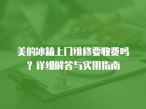 美的冰箱上門維修要收費嗎？詳細解答與實用指南