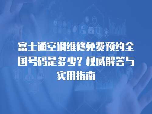 富士通空調維修免費預約全國號碼是多少？權威解答與實用指南  