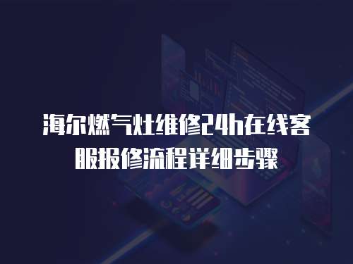 海爾燃氣灶維修24h在線客服報修流程詳細步驟
