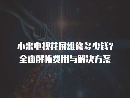 小米電視花屏維修多少錢(qián)？全面解析費(fèi)用與解決方案