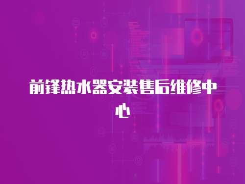 前鋒熱水器安裝售后維修中心