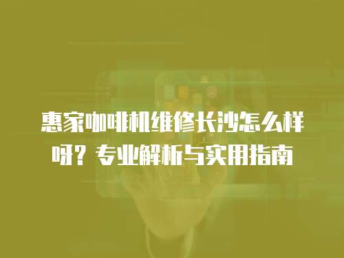 惠家咖啡機維修長沙怎么樣呀？專業解析與實用指南