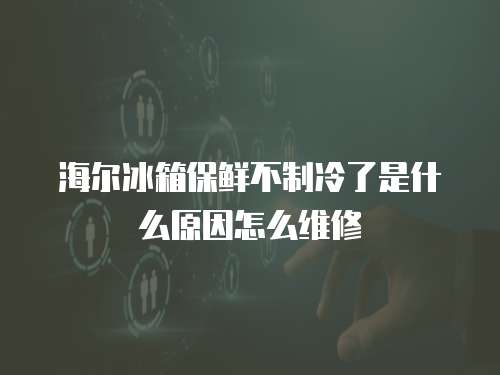 海爾冰箱保鮮不制冷了是什么原因怎么維修