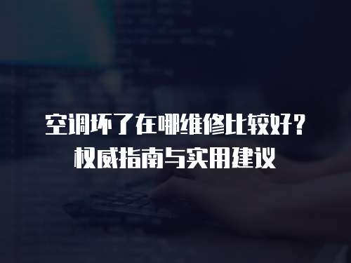 空調(diào)壞了在哪維修比較好？權威指南與實用建議